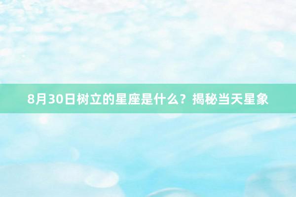 8月30日树立的星座是什么？揭秘当天星象